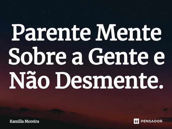⁠Parente Mente Sobre a Gente e Não Desmente.... Frase de Kamilla Moreira.