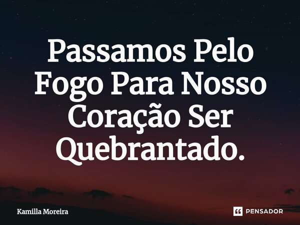 ⁠Passamos Pelo Fogo Para Nosso Coração Ser Quebrantado.... Frase de Kamilla Moreira.