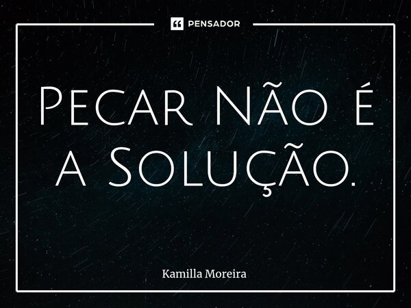 ⁠Pecar Não é a Solução.... Frase de Kamilla Moreira.