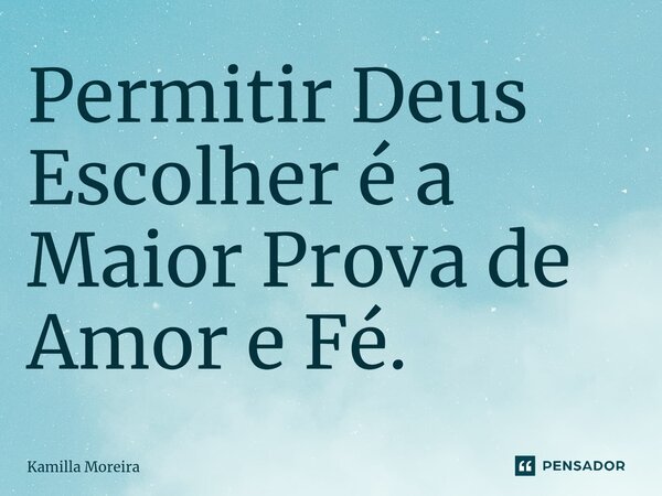 ⁠Permitir Deus Escolher é a Maior Prova de Amor e Fé.... Frase de Kamilla Moreira.