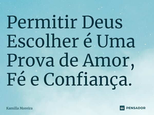 ⁠Permitir Deus Escolher é Uma Prova de Amor, Fé e Confiança.... Frase de Kamilla Moreira.