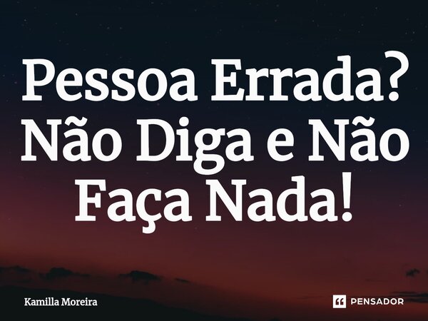 ⁠Pessoa Errada? Não Diga e Não Faça Nada!... Frase de Kamilla Moreira.