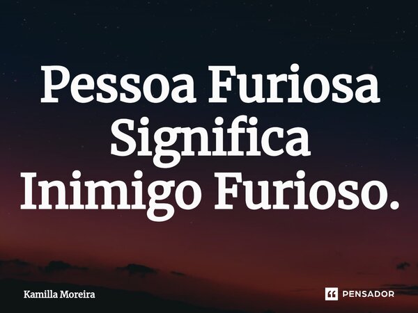 ⁠Pessoa Furiosa Significa Inimigo Furioso.... Frase de Kamilla Moreira.