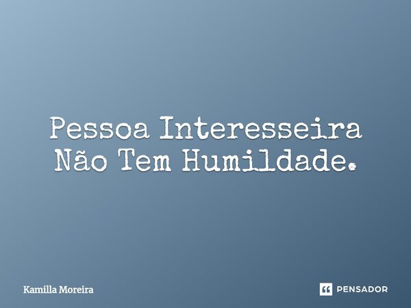 ⁠Pessoa Interesseira Não Tem Humildade.... Frase de Kamilla Moreira.