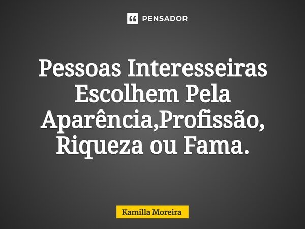 ⁠Pessoas Interesseiras Escolhem Pela Aparência,Profissão, Riqueza ou Fama.... Frase de Kamilla Moreira.