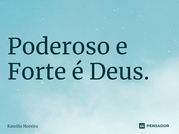 ⁠Poderoso e Forte é Deus.... Frase de Kamilla Moreira.