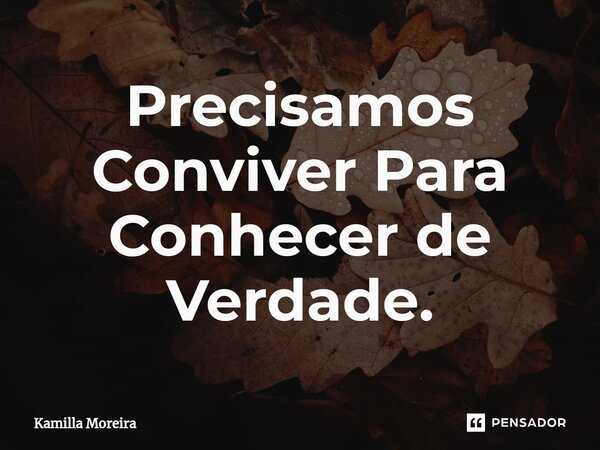 ⁠Precisamos Conviver Para Conhecer de Verdade.... Frase de Kamilla Moreira.
