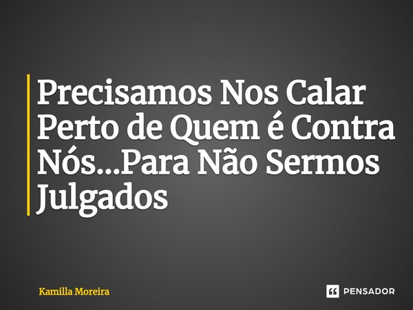 Precisamos Nos Calar Perto de Quem é Contra Nós...Para Não Sermos Julgados... Frase de Kamilla Moreira.