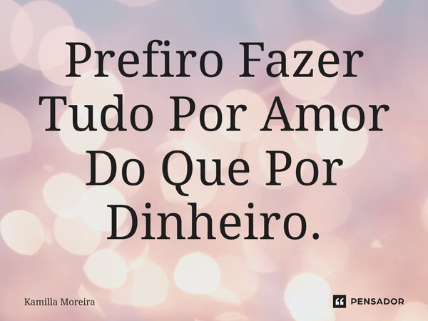 ⁠Prefiro Fazer Tudo Por Amor Do Que Por Dinheiro.... Frase de Kamilla Moreira.