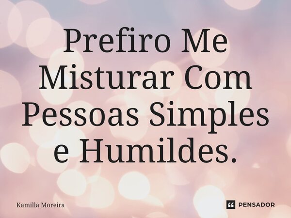 Prefiro Me Misturar Com Pessoas Simples e Humildes.... Frase de Kamilla Moreira.