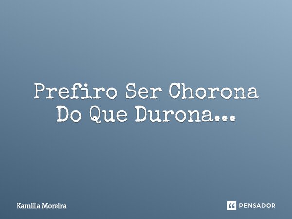 ⁠Prefiro Ser Chorona Do Que Durona...... Frase de Kamilla Moreira.