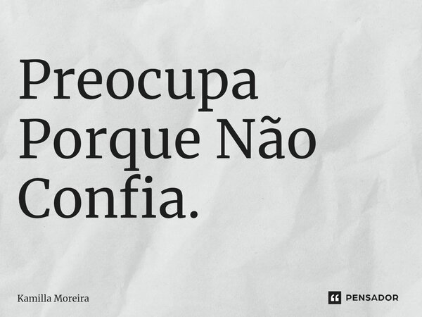 ⁠Preocupa Porque Não Confia.... Frase de Kamilla Moreira.