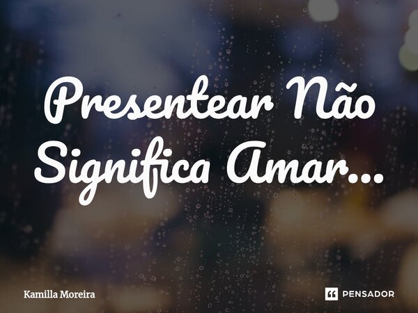 Presentear Não Significa Amar...... Frase de Kamilla Moreira.