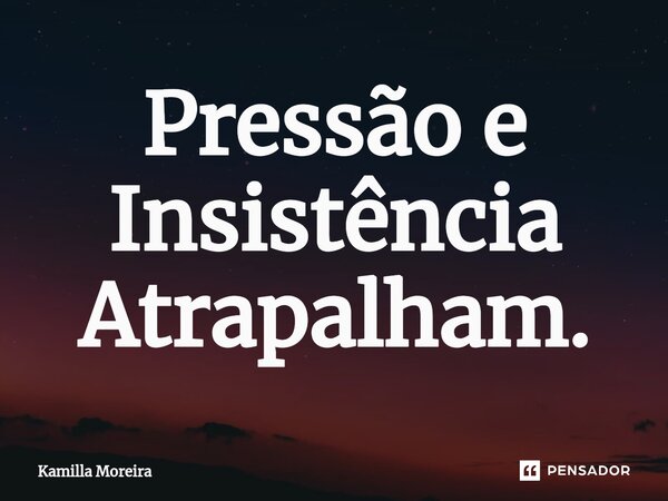 Pressão e Insistência Atrapalham.⁠... Frase de Kamilla Moreira.