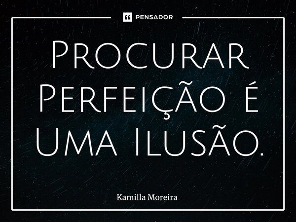 ⁠Procurar Perfeição é Uma Ilusão.... Frase de Kamilla Moreira.