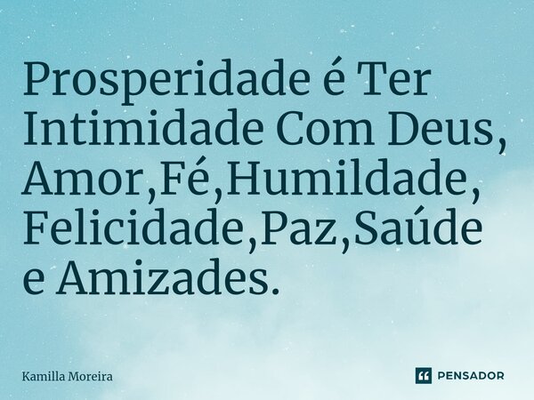 ⁠Prosperidade é Ter Intimidade Com Deus, Amor,Fé,Humildade, Felicidade,Paz,Saúde e Amizades.... Frase de Kamilla Moreira.