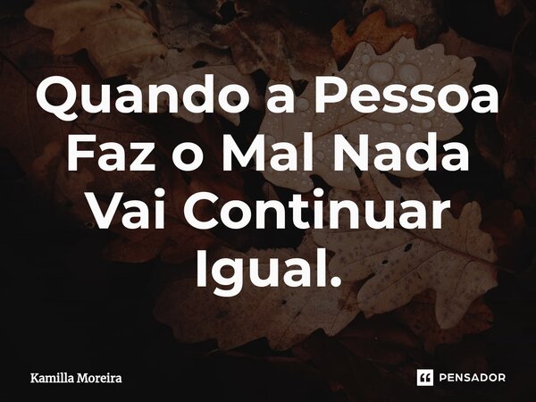 ⁠Quando a Pessoa Faz o Mal Nada Vai Continuar Igual.... Frase de Kamilla Moreira.