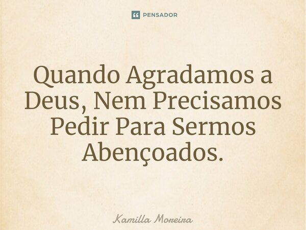 ⁠Quando Agradamos a Deus, Nem Precisamos Pedir Para Sermos Abençoados.... Frase de Kamilla Moreira.