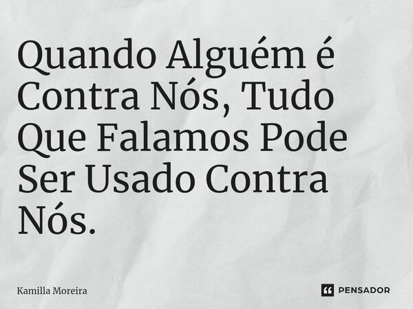 ⁠Quando Alguém é Contra Nós, Tudo Que Falamos Pode Ser Usado Contra Nós.... Frase de Kamilla Moreira.