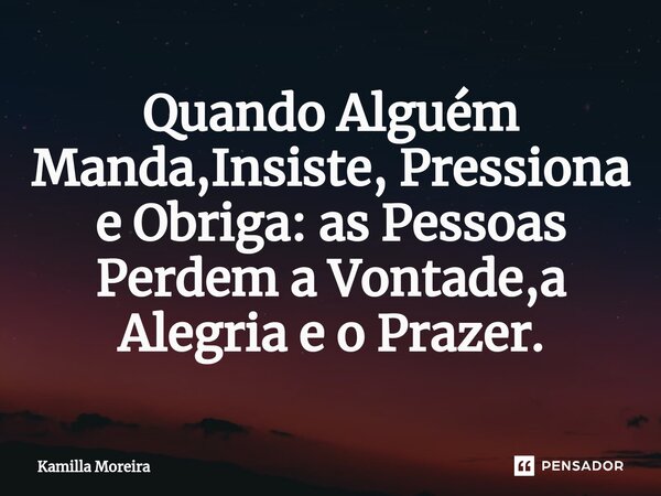 Quando Alguém Manda,Insiste, Pressiona e Obriga: as Pessoas Perdem a Vontade,a Alegria e o Prazer.... Frase de Kamilla Moreira.