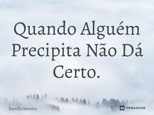⁠Quando Alguém Precipita Não Dá Certo.... Frase de Kamilla Moreira.