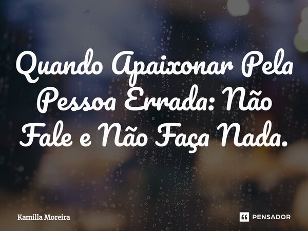 ⁠Quando Apaixonar Pela Pessoa Errada: Não Fale e Não Faça Nada.... Frase de Kamilla Moreira.