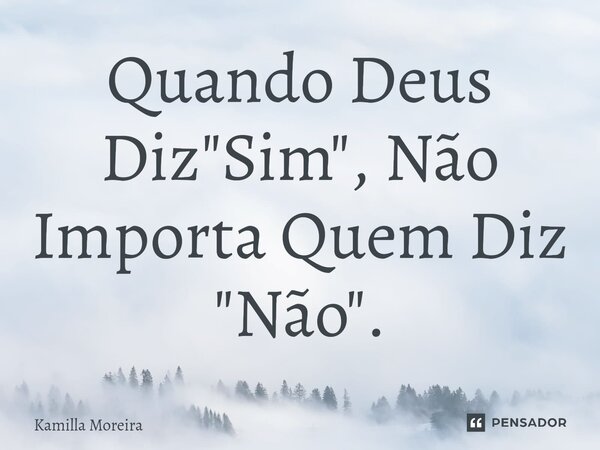 Quando Deus Diz "Sim", Não Importa Quem Diz "Não".... Frase de Kamilla Moreira.