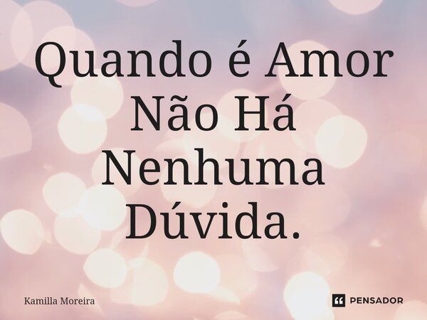 ⁠Quando é Amor Não Há Nenhuma Dúvida.... Frase de Kamilla Moreira.