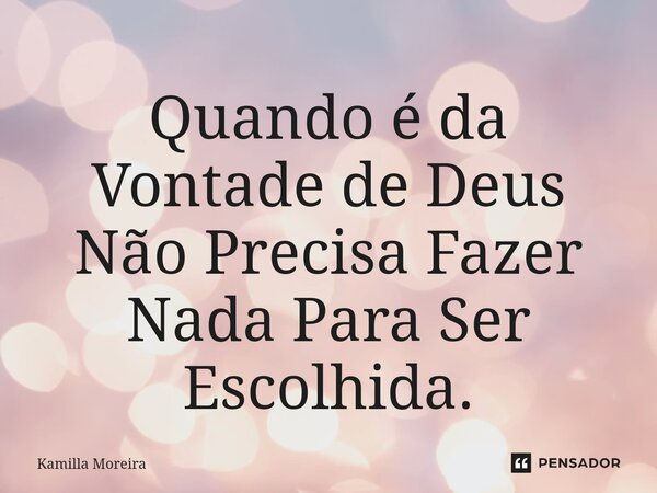 ⁠Quando é da Vontade de Deus Não Precisa Fazer Nada Para Ser Escolhida.... Frase de Kamilla Moreira.