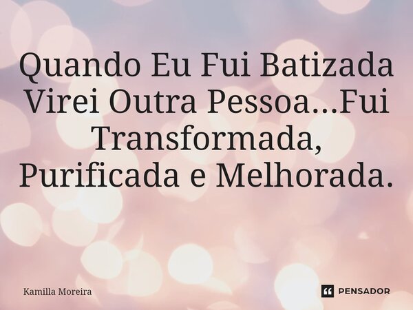 Quando Eu Fui Batizada Virei Outra Pessoa...Fui Transformada, Purificada e Melhorada. ⁠... Frase de Kamilla Moreira.