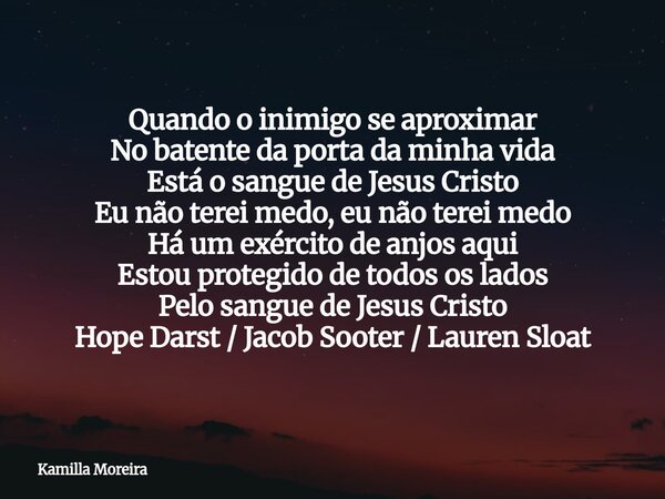 Quando o inimigo se aproximar No batente da porta da minha vida Está o sangue de Jesus Cristo Eu não terei medo, eu não terei medo Há um exército de anjos aqui ... Frase de Kamilla Moreira.