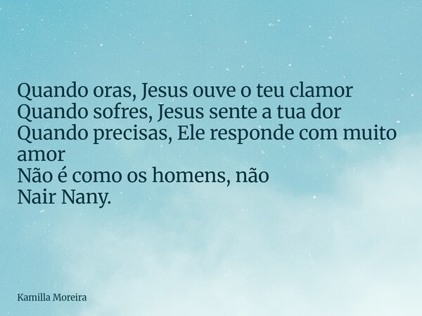 Quando oras, Jesus ouve o teu clamor Quando sofres, Jesus sente a tua dor Quando precisas, Ele responde com muito amor Não é como os homens, não Nair Nany.... Frase de Kamilla Moreira.