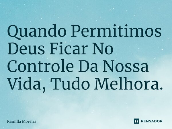 ⁠⁠Quando Permitimos Deus Ficar No Controle Da Nossa Vida, Tudo Melhora.... Frase de Kamilla Moreira.