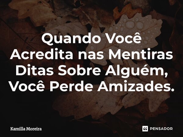 ⁠Quando Você Acredita nas Mentiras Ditas Sobre Alguém, Você Perde Amizades.... Frase de Kamilla Moreira.