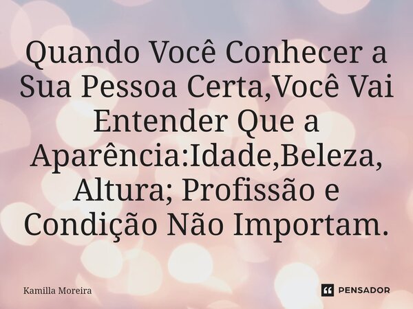 ⁠Quando Você Conhecer a Sua Pessoa Certa,Você Vai Entender Que a Aparência:Idade,Beleza, Altura; Profissão e Condição Não Importam.... Frase de Kamilla Moreira.
