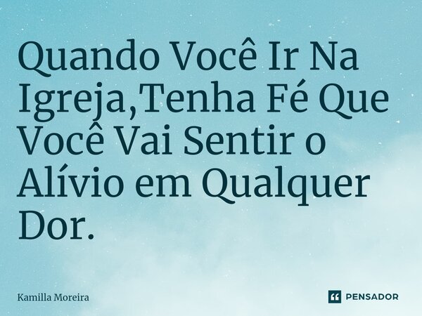 Quando Você Ir Na Igreja,Tenha Fé Que Você Vai Sentir o Alívio em Qualquer Dor.... Frase de Kamilla Moreira.