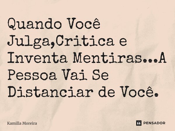 ⁠Quando Você Julga,Critica e Inventa Mentiras...A Pessoa Vai Se Distanciar de Você.... Frase de Kamilla Moreira.