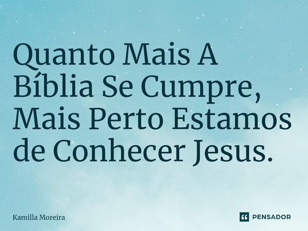 ⁠Quanto Mais A Bíblia Se Cumpre, Mais Perto Estamos de Conhecer Jesus.... Frase de Kamilla Moreira.
