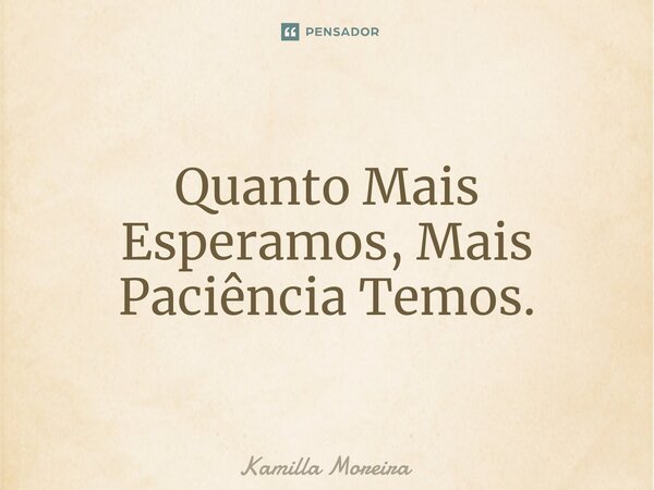 ⁠Quanto Mais Esperamos, Mais Paciência Temos.... Frase de Kamilla Moreira.