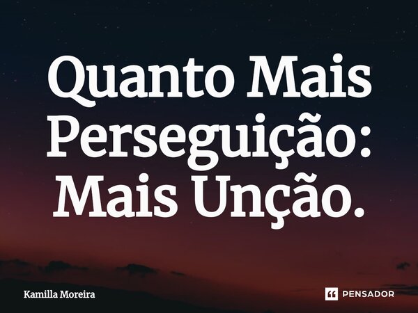 ⁠Quanto Mais Perseguição: Mais Unção.... Frase de Kamilla Moreira.