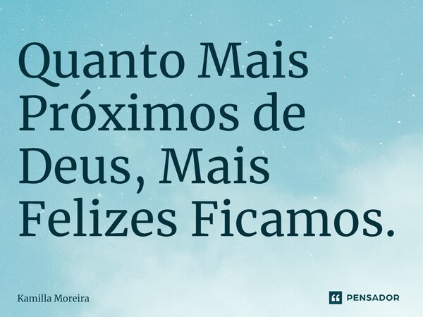 ⁠Quanto Mais Próximos de Deus, Mais Felizes Ficamos.... Frase de Kamilla Moreira.