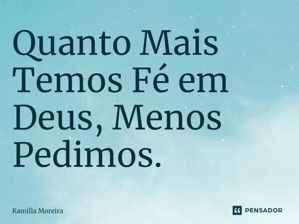 ⁠Quanto Mais Temos Fé em Deus, Menos Pedimos.... Frase de Kamilla Moreira.