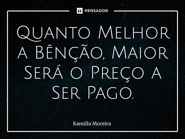 ⁠Quanto Melhor a Bênção, Maior Será o Preço a Ser Pago.... Frase de Kamilla Moreira.