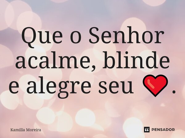 ⁠Que o Senhor acalme, blinde e alegre seu ❤️.... Frase de Kamilla Moreira.
