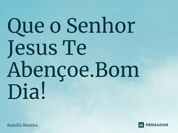 Que o Senhor Jesus Te Abençoe.Bom Dia!... Frase de Kamilla Moreira.