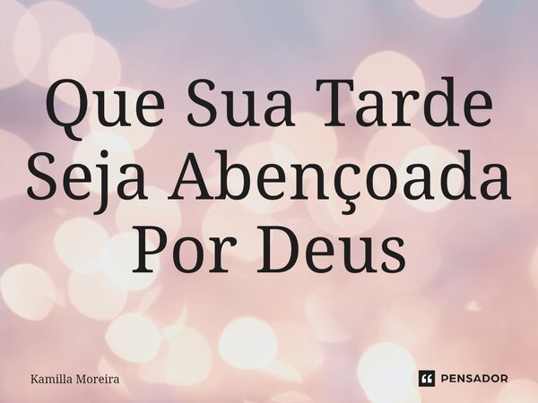 ⁠Que Sua Tarde Seja Abençoada Por Deus... Frase de Kamilla Moreira.