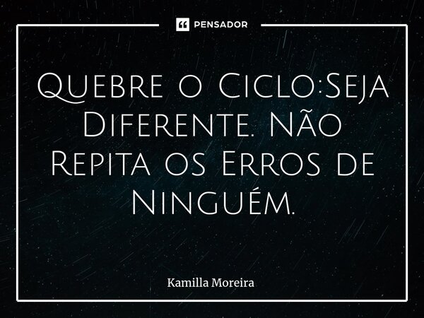 ⁠Quebre o Ciclo:Seja Diferente. Não Repita os Erros de Ninguém.... Frase de Kamilla Moreira.