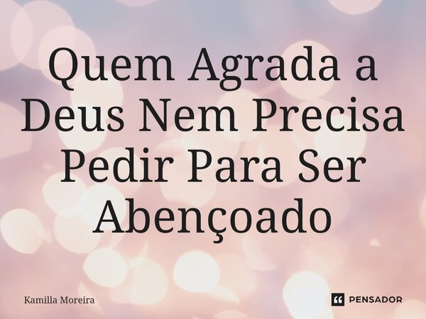 ⁠Quem Agrada a Deus Nem Precisa Pedir Para Ser Abençoado... Frase de Kamilla Moreira.