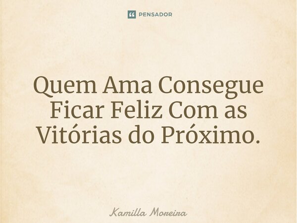 ⁠Quem Ama Consegue Ficar Feliz Com as Vitórias do Próximo.... Frase de Kamilla Moreira.