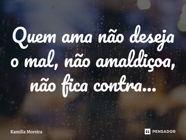⁠Quem ama não deseja o mal, não amaldiçoa, não fica contra...... Frase de Kamilla Moreira.